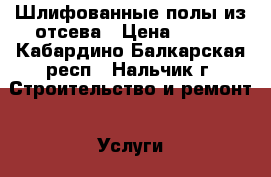 Шлифованные полы из отсева › Цена ­ 600 - Кабардино-Балкарская респ., Нальчик г. Строительство и ремонт » Услуги   . Кабардино-Балкарская респ.